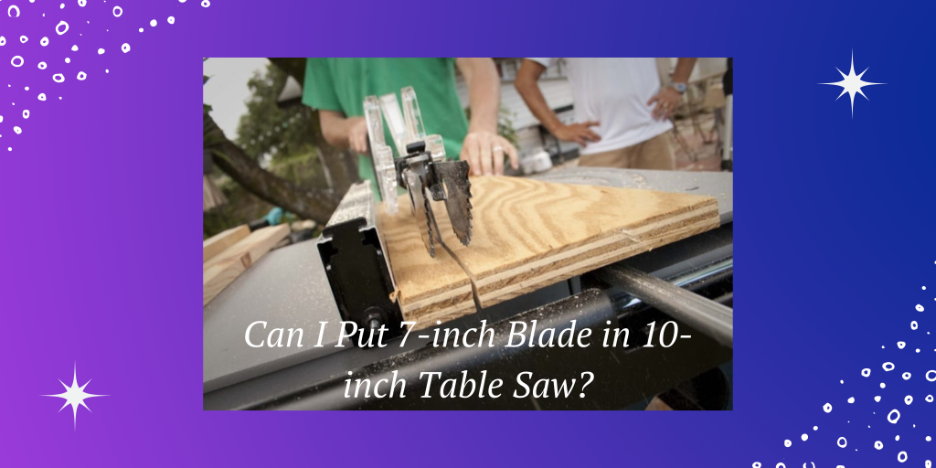 Can I Put 7-inch Blade in 10-inch Table Saw?