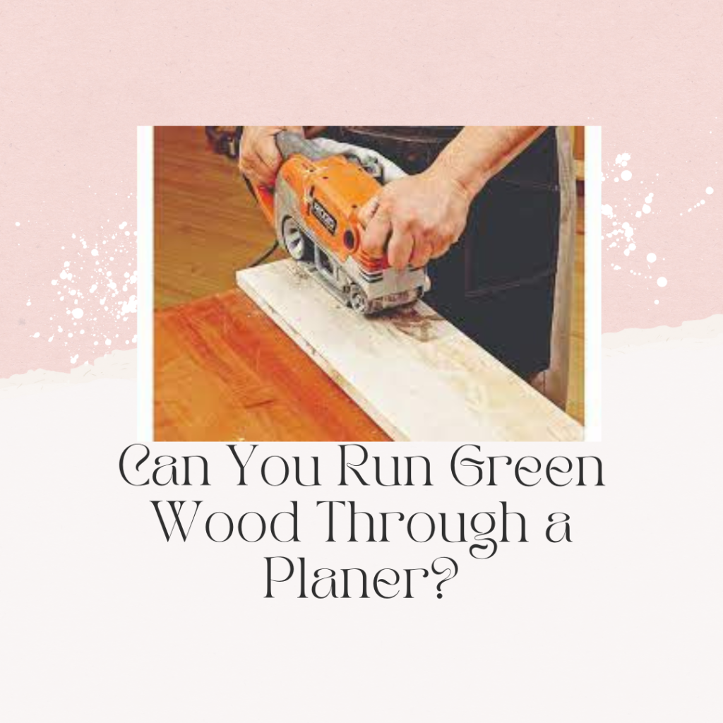 Can You Run Green Wood Through a Planer?