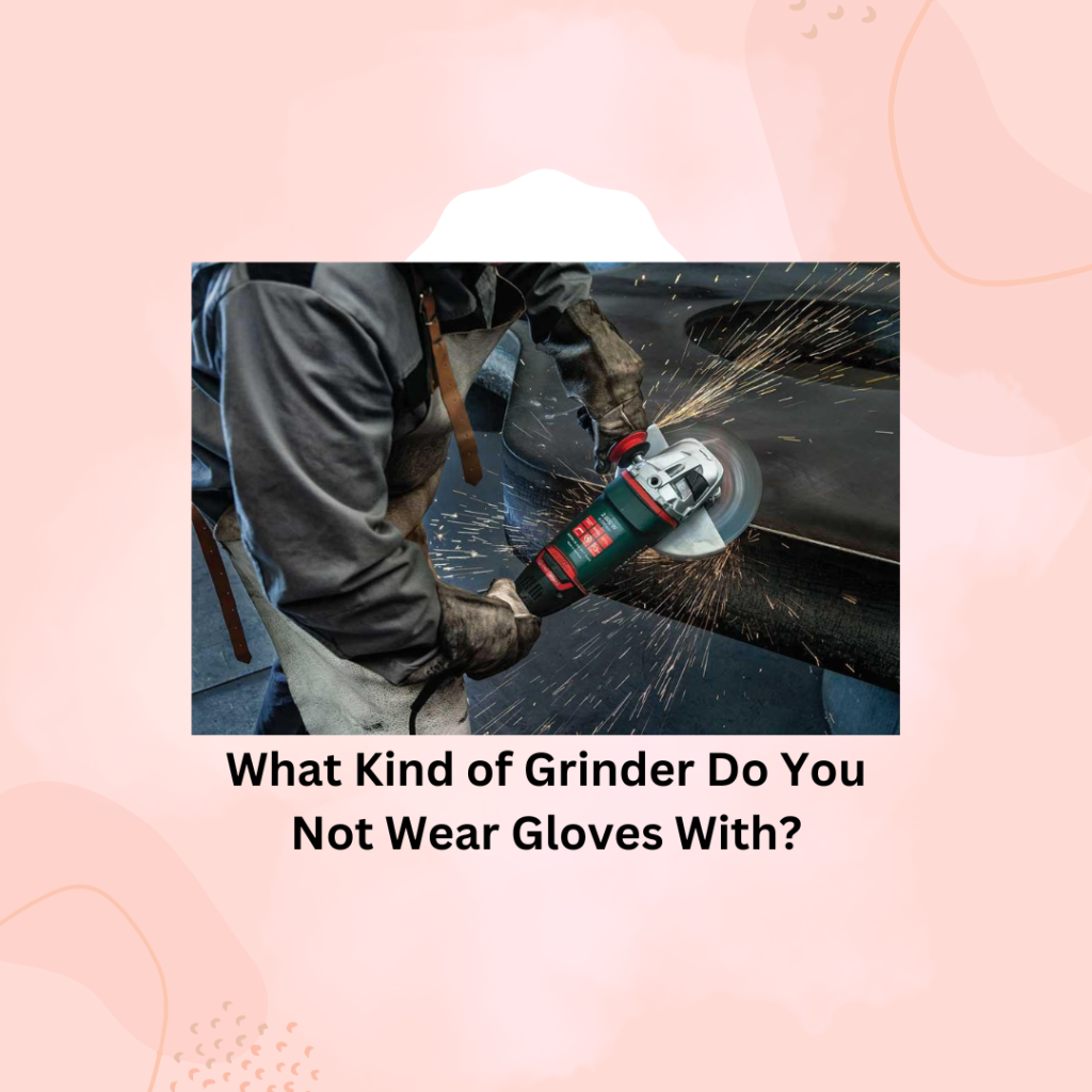 What Kind of Grinder Do You Not Wear Gloves With?